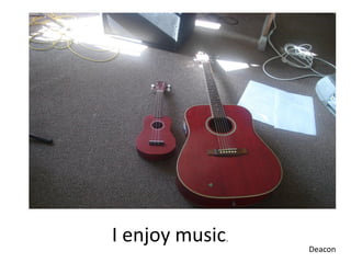 I enjoy music.   Deacon
 