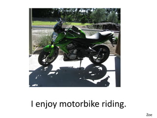 I enjoy motorbike riding.
                            Zoe
 