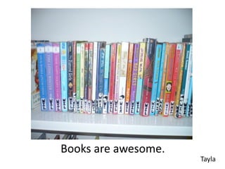 Books are awesome.
                     Tayla
 
