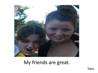 My friends are great.
                        Tayla
 