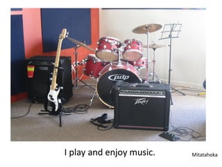 I play and enjoy music.   Mitatahoka
 
