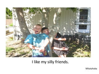 I like my silly friends.
                           Mitatahoka
 