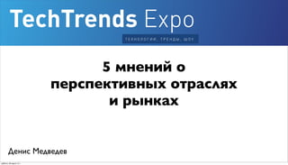 5 мнений о
перспективных отраслях
и рынках
Денис Медведев
 