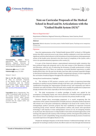 Note on Curricular Proposals of the Medical
School in Brazil and Its Articulations with the
“Unified Health System (SUS)”
Marcos Bagrichevsky*
Department of Medicine, Regional University of Blumenau, Santa Catarina, Brazil
Opinion
Since the implementation of the “Unified Health System (SUS)” in Brazil in 1990 (public
system that offers universal access to any citizen, whether employed or not), there have been
significantanddiversifiedadvancesintheformulationofstructuralpoliciesandprogrammatic
actions of the health sector, directed to the three levels of complexity of the system, with a
view to its operationalization/expansion in the country [1].
It is part of this historical advance, unprecedented intersectoral public initiatives that
have produced large-scale proposals such as the joint venture of the Ministries of Health
and Education, with the aim of redirecting the formation of health professionals in Brazil,
including physicians [2-6]. There are numerous successful Brazilian experiences in public
health policies that, over the past two decades, have been able to promote impactful changes
in educational institutions (universities, mainly), reorganizing in greater or lower magnitude,
the curriculum of medical degrees throughout the national territory [2,7].
Among these transformations, I highlight:
A.	 The inclusion of SUS practice scenarios such as fields of experience/internship
mandatory to medical courses/students already in the basic cycle, articulating all at once, the
‘qualification of teaching’, the ‘improvement of health services’ and ‘community care’-both to
constitute new staff of workers of the SUS itself, and to amplify the qualification of physicians
already involved in the sector, especially at the level of primary care; and
B.	 The daily incorporation of another paradigm of health care, guided by the
assumptions of Integrality, Equity and critical references of Health Promotion (inspired by
the context of Alma-Ata), having as main area of practice the primary health care [8].
However, despite these encouraging progresses, it is worth recognizing that the
valorization of the context of humanization of health practices in Brazilian medical education
still remains one of the great contemporary challenges to be faced in the country. Even in
undergraduate medical curricular projects that have established an important structural
reordering [9,10] certain ‘internal’ ethical-political conflicts still remain ultra-specialized
technology is still majority in some undergraduate courses [11,12]. An intriguing situation
to say the least. Not only because it is fully feasible to have both articulated approaches in the
training of the physician (the mastery of the technique and the critical generalist profile), but,
above all, due to such ‘compatibility’ being concretely formed already, by means of numerous
successful experiences throughout Brazil [13-15].
Despite the ideological disputes on the border between ‘traditional knowledge’ and ‘new
proposals’ for teaching in medical schools, the efforts made over time through interministerial
Crimson Publishers
Wings to the Research
Opinion
*Corresponding author: Marcos
Bagrichevsky PhD, Department of
Medicine, Regional University of
Blumenau, Santa Catarina, Brazil, E-mail:
marcos_bagrichevsky@yahoo.com.br
Submission: January 17, 2020
Published: January 23, 2020
Volume 2 - Issue 2
How to cite this article: Bagrichevsky
M. Note on Curricular Proposals
of the Medical School in Brazil and
Its Articulations with the “Unified
Health System (SUS)”. Trends Telemed
E-Health 2(2). TTEH. 000534. 2020.
DOI: 10.31031/TTEH.2020.02.000534
Copyright@ Marcos Bagrichevsky, This
article is distributed under the terms of
the Creative Commons Attribution 4.0
International License, which permits
unrestricted use and redistribution
provided that the original author and
source are credited.
1Trends in Telemedicine & E-health
ISSN: 2689-2707
Abstract
Keywords: Medical education; Curricular project; Unified Health System; Teaching-service integration;
Primary care
 
