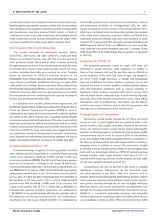 2
Trends Telemed E-Health Copyright © Sunil J Wimalawansa
TTEH.MS.ID.000539. 2(3).2020
animals and maintain the viral pool within the animal community.
Based on genetic glycoprotein analyses, snakes, bats and civets have
been identified as key hosts [8]. Following a possible recombination
and transmission may have involved direct contact of flesh or
consumption of raw or partially cooked meat from infected animal
could transfer this virus to humans. Nevertheless, the origin of this
virus seems unlikely from this source and it is far from clear.
Brief History of this New Coronavirus
The current outbreak of coronavirus (named, Wuhan
coronavirus, 2019-nCoV, and later, COVID-19), originated from
Wuhan city in Hubei Province, China [9]. The virus has spread to
other provinces within China and to other countries primarily
through international travel. Wuhan health Authority failed to close
its boarder till in excess of four million people moved out of the
province, including those who were carrying the virus. Travelers
should be concerned of COVID-19 outbreak, because of the
potential for travel-related exposure and contracting the virus and
airport closures and flight cancellations affecting travel plans [10].
In December 2019, Chinese health authorities first reported to the
World Health Organization (WHO), a cluster of persons with viral-
mediated pneumonia. When a certain gene mutation occurs within
the viral genome, the virus could acquires the capacity to spread to
humans and also between humans [10].
It is important that the WHO, Wuhan Health Department, and
the United Stated Centres for Disease Control (US CDC) and China’s
Centre for Disease Control and Prevention (CCDC) to work in
collaboration and openly share data and provide authentic updates
and advice to the other countries [11], including sharing reliable
information using social media platforms. The above is particularly
important, as the majority of the mainstream news and social media
continue to disseminate fabricated and unreliable information with
reference to COVID-99. Many such media have exaggerated claims
and predictions causing fear mongering. For example, an Australian
outlet claimed that it the Wuhan coronavirus epidemic will lead to
deaths exceeding 65 million in the absence of reliable data [12].
Recent Evolution of COVID-19
Coronavirus belongs to a group of viruses, generally associated
with common cold [13]. Genetically, it is related to viruses causing
severe acute respiratory syndrome (SARS) and the Middle East
respiratory syndrome (MERS). The 2019-nCoV has typical genome
structure of coronavirus. It belongs to the cluster of betacorona-
viruses,includingBat-SARS-like(SL)-ZC45,Bat-SLZXC21,SARS-CoV
and MERS-CoV [13]. January 2020, the World Health Organization
temporarily named the new virus as 2019 novel coronavirus (2019-
nCoV.2) [14], of which the gene sequencing data were reported in
the GenBank on the same week [13] It is a long, single-stranded
positive-sense RNA [+ssRNA) (~30kb) with 5’-cap structure and
3’-poly-A tail; genome size of CoV (~30kb)] that is described in,
Coronaviruses: genome structure, replication, and pathogenesis
[13]. COVID-19 virus predominately affecting the epithelial cells of
the pulmonary and the gastrointestinal tract, and cardiovascular
endothelial cells [10]. Cause of death in COVID-19 is multifactorial
and include, cytokine storm, pulmonary micro-embolism, oedema
and pneumonia (available on Virological.org) [15], but other
organs, including the central nervous system can get affected. 2019-
nCoV is part of a family of coronaviruses that includes the common
cold, severe acute respiratory syndrome (SARS), and Middle East
respiratory syndrome (MERS) [14]. Since first identified in Saudi
Arabia in 2012, and around 34% of people reported as infected with
MERS have died (858 of 2,494 cases; MERS R0 is less than one). The
SARS outbreak led to 8,098 identified cases and 774 deaths (9.6%;
SARS had an R0 of 2-5). SARS disappeared as quickly as it appeared
in 2002-03.
Symptoms of COVID-19
The symptoms generally consist of cough, mild fever, and
shortness of breath. However, these symptoms are similar to
those of the common cold and flu and thus may be difficult to
use for diagnosis of the virus [10]. General signs and symptoms
are fever, severe cough, shortness of breath, and pneumonia;
these are no different from those of other respiratory viruses and
bacterial infections. A smaller number of infected people present
with non-respiratory symptoms, such as nausea, vomiting, or
diarrhoea, similar to those associated with enteric viruses. Most
affected people recover within ten days. A small minority of people,
especially those with immune compromised status, those taking
medications such as prednisolone, and infants and the elderly,
could develop serious infection, such as infectious pneumonia, and
may experience a secondary bacterial infection [14].
Contagiousness of Coronavirus
Coronavirus spread mostly through the air. These enveloped
viruses carried in small droplets that are produced when a sick
person breathes, talks, coughs, or sneezes. Because of the airborne
nature, the common routes of acquiring this disease following the
exposure to affected people in crowded and enclosed places, public
transportations, and air travel. To acquire COVID-19, one needs to
be in close contact with a person infected with the coronavirus. In
the absence of such contact, one with casual contact or visiting a
shopping centre is unlikely to contract the coronavirus. Coughs
or sneezes from an infected person likely to spread higher viral
loads and thus exceedingly infectious. COVID-19 spread occurring
through droplets: while larger droplets travel up to 6 feet (~2
meters) before scattering, whereas smaller droplets can float in the
air and infect people in distance up to 30 feet.
Coronaviruses can also be present in the stools of affected
individuals. However, transmission via the faecal-oral route
root while possible, is less likely. Other viral diseases, such as
measles and varicella (chickenpox), and bacterial diseases such as
tuberculosis are organisms that can travel in much smaller droplets
over greater distances through the air and are highly infectious.
Whereas, viruses, such as HIV and hepatitis, are transmitted only
through direct contact with the bodily fluids of an infected person.
COVID-19 is considered moderately infectious and somewhat
similar to severe acute respiratory syndrome (SARS), which became
a local epidemic in China in 2003. SARS infected more than 9,000
 