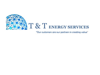 T & T ENERGY SERVICES
  “Our customers are our partners in creating value”
 