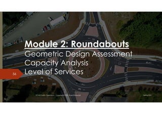 Module 2: Roundabouts
Geometric Design Assessment
Capacity Analysis
Level of Services
56
TTE 422 Traffic Operations - Copyright © 2021 Wael ElDessouki Spring 2021
 