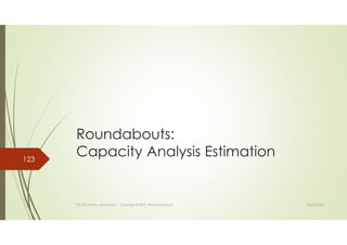 Roundabouts:
Capacity Analysis Estimation
TTE 422 Traffic Operations - Copyright © 2021 Wael ElDessouki
123
Spring 2021
 