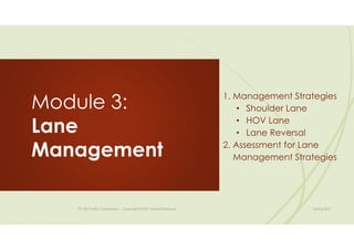 Module 3:
Lane
Management
TTE 422 Traffic Operations - Copyright © 2021 Wael ElDessouki Spring 2021
1. Management Strategies
• Shoulder Lane
• HOV Lane
• Lane Reversal
2. Assessment for Lane
Management Strategies
 