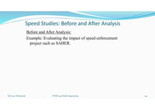 Speed Studies: Before and After Analysis
Before and After Analysis:
Example: Evaluating the impact of speed enforcement
project such as SAHER.
Fall 2021/ ElDessouki 144
. TTENG 441 Traffic Engineering
 