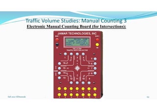 Traffic Volume Studies: Manual Counting 3
Electronic Manual Counting Board (for Intersections):
Fall 2021/ ElDessouki 153
. TTENG 441 Traffic Engineering
 