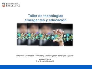 Taller de tecnologías
emergentes y educación
Máster en Entornos de Enseñanza y Aprendizaje con Tecnologías Digitales
Curso 2017-18
Prof. Anna Rubio Carbó
 
