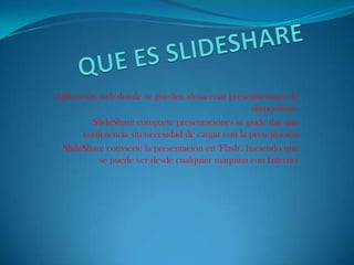 QUE ES SLIDESHARE<br />Aplicación web donde se pueden almacenar presentaciones de diapositivas. <br />SlideShare comparte ...