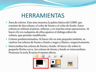            HERRAMIENTAS<br />Área de colores :Este área muestra la paleta básica del GIMP, que consiste de dos colores, el...
