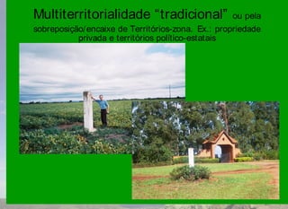 Multiterritorialidade “tradicional”                ou pela
sobreposição/ encaixe de Territórios-zona. Ex.: propriedade
           privada e territórios político-estatais
 