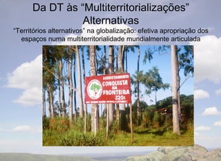 Da DT às “Multiterritorializações”
                Alternativas
“Territórios alternativos” na globalização: efetiva apropriação dos
  espaços numa multiterritorialidade mundialmente articulada
 