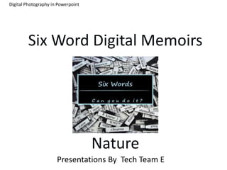 Digital Photography in Powerpoint




        Six Word Digital Memoirs




                                    Nature
                      Presentations By Tech Team E
 