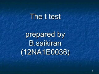 The t test
prepared by
B.saikiran
(12NA1E0036)
1

 