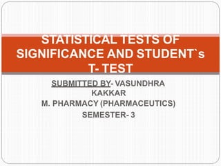 SUBMITTED BY- VASUNDHRA
KAKKAR
M. PHARMACY (PHARMACEUTICS)
SEMESTER- 3
STATISTICAL TESTS OF
SIGNIFICANCE AND STUDENT`s
T- TEST
 