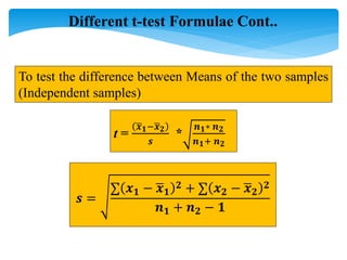 Different t-test Formulae Cont..
To test the difference between Means of the two samples
(Independent samples)
t =
𝒙𝟏−𝒙𝟐
𝒔
*
𝒏𝟏∗ 𝒏𝟐
𝒏𝟏+ 𝒏𝟐
𝒔 =
∑ 𝒙𝟏 − 𝒙𝟏
𝟐 + ∑ 𝒙𝟐 − 𝒙𝟐
𝟐
𝒏𝟏 + 𝒏𝟐 − 𝟏
 