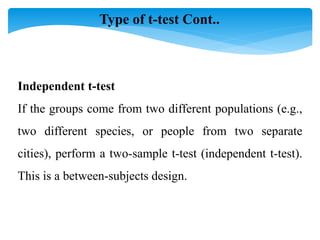 If the groups come from two different populations (e.g.,
two different species, or people from two separate
cities), perform a two-sample t-test (independent t-test).
This is a between-subjects design.
Independent t-test
Type of t-test Cont..
 