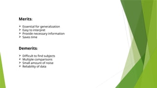 Merits:
 Essential for generalization
 Easy to interpret
 Provide necessary information
 Saves time
Demerits:
 Difficult to find subjects
 Multiple comparisons
 Small amount of noise
 Reliability of data
 