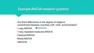 ExampleANOVAresearch question
• Are there differences in the degree of religious
commitment between countries (UK, USA, and Australia)?
• 1-way ANOVA
• 1-way repeated measures ANOVA
• Factorial ANOVA
• Mixed ANOVA
• ANCOVA
 