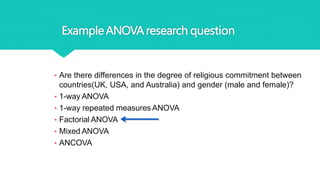 ExampleANOVAresearch question
• Are there differences in the degree of religious commitment between
countries(UK, USA, and Australia) and gender (male and female)?
• 1-way ANOVA
• 1-way repeated measures ANOVA
• Factorial ANOVA
• Mixed ANOVA
• ANCOVA
 