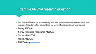 ExampleANOVAresearch question
• Are there differences in university student satisfaction between males and
females (gender) after controlling for level of academic performance?
• 1-way ANOVA
• 1-way repeated measures ANOVA
• Factorial ANOVA
• Mixed ANOVA
• ANCOVA
 