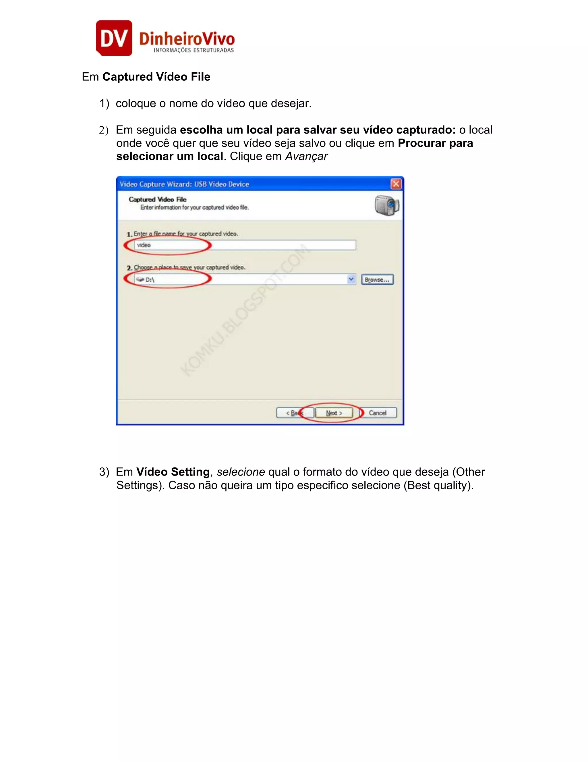 Em Captured Vídeo File

  1) coloque o nome do vídeo que desejar.

  2) Em seguida escolha um local para salvar seu vídeo capturado: o local
     onde você quer que seu vídeo seja salvo ou clique em Procurar para
     selecionar um local. Clique em Avançar




  3) Em Vídeo Setting, selecione qual o formato do vídeo que deseja (Other
     Settings). Caso não queira um tipo especifico selecione (Best quality).
 