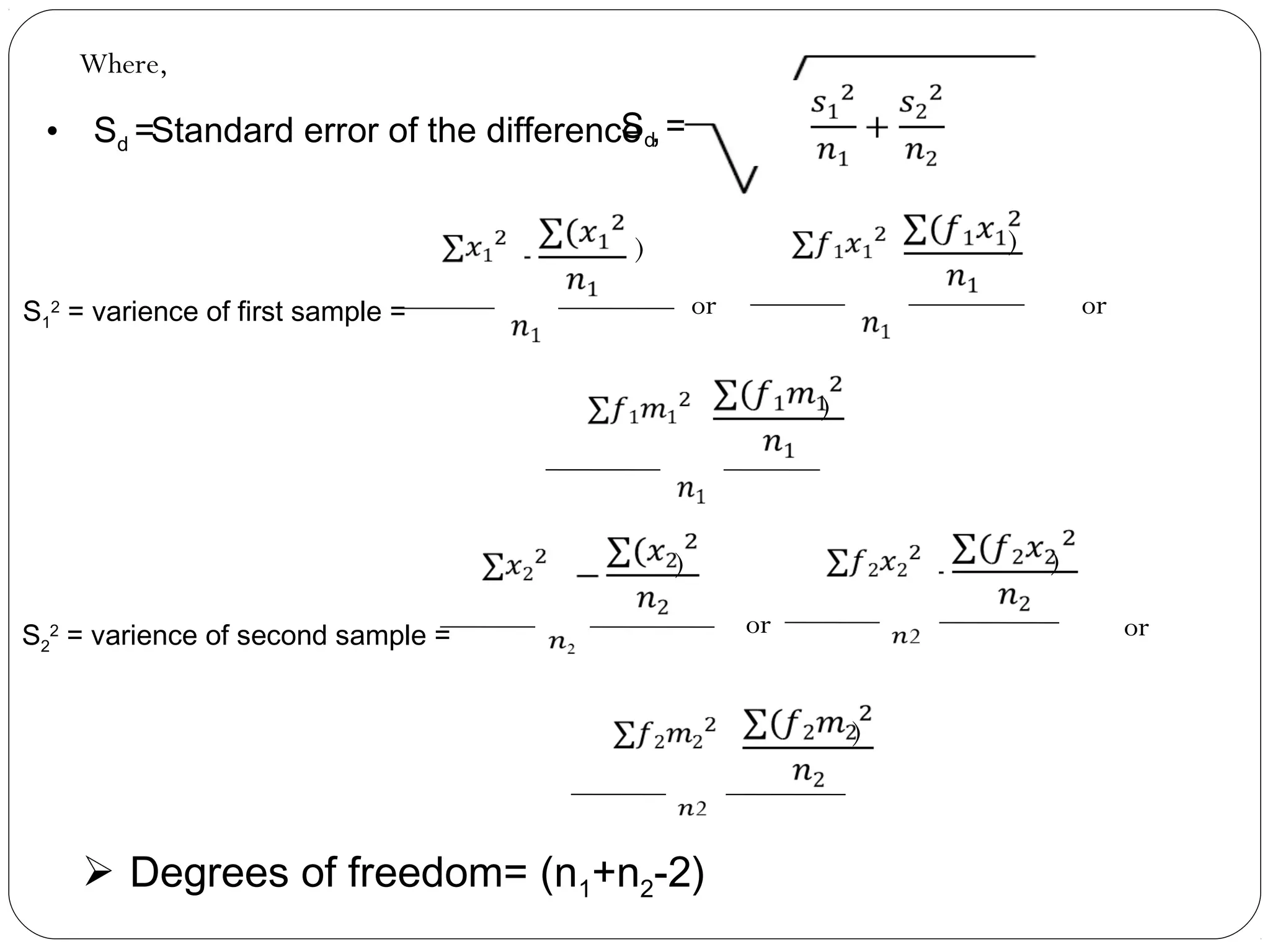 Where,
• Sd =Standard error of the difference ,Sd =
 
S1
2
= varience of first sample =
   )
 
S2
2
= varience of second sample =
   )
2 
   )
 
   )
2 
   )
 
   )
2 
or
or
or
or
 Degrees of freedom= (n1+n2-2)
 