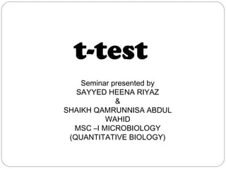 t-test
Seminar presented by
SAYYED HEENA RIYAZ
&
SHAIKH QAMRUNNISA ABDUL
WAHID
MSC –I MICROBIOLOGY
(QUANTITATIVE BIOLOGY)
 