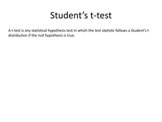 Student’s t-test
A t-test is any statistical hypothesis test in which the test statistic follows a Student’s t
distribution if the null hypothesis is true.
 