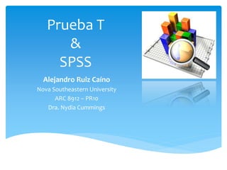 Prueba T
&
SPSS
Alejandro Ruiz Caíno
Nova Southeastern University
ARC 8912 – PR10
Dra. Nydia Cummings
 