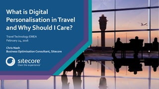 What is Digital
Personalisation inTravel
and Why Should I Care?
TravelTechnology EMEA
February 24, 2016
Chris Nash
Business Optimisation Consultant, Sitecore
 