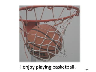 I enjoy playing basketball.   Jimi
 