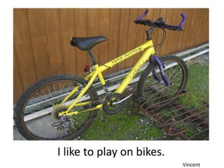 I like to play on bikes.
                           Vincent
 