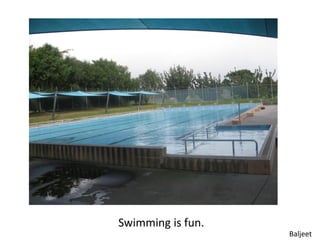 Swimming is fun.
                   Baljeet
 