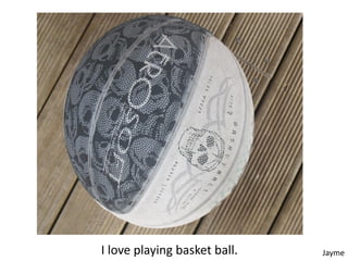 I love playing basket ball.   Jayme
 