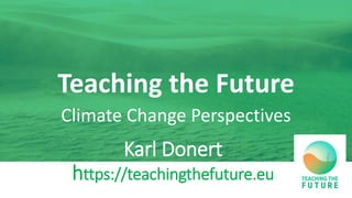 Teaching the Future
Climate Change Perspectives
Karl Donert
https://teachingthefuture.eu
 