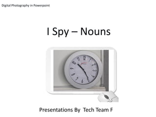 Digital Photography in Powerpoint




                              I Spy – Nouns




                         Presentations By Tech Team F
 