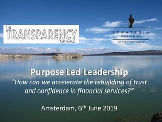 Purpose Led Leadership
“How can we accelerate the rebuilding of trust
and confidence in financial services?”
Amsterdam, 6th June 2019
 