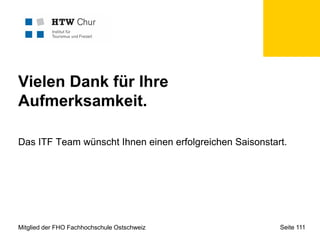 Vielen Dank für Ihre
Aufmerksamkeit.
Das ITF Team wünscht Ihnen einen erfolgreichen Saisonstart.

Mitglied der FHO Fachhochschule Ostschweiz

Seite 111

 