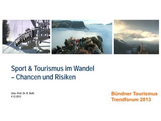 Sport & Tourismus im Wandel
– Chancen und Risiken
Univ.-Prof. Dr. R. Roth
4.12.2013

Bündner Tourismus
Trendforum 2013

 