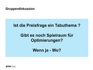 Gruppendiskussion

Ist die Preisfrage ein Tabuthema ?
Gibt es noch Spielraum für
Optimierungen?
Wenn ja - Wo?

 
