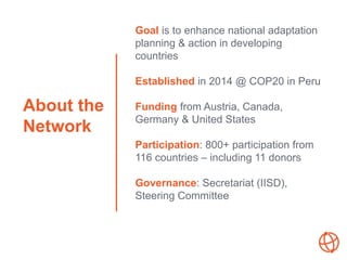 About the
Network
Goal is to enhance national adaptation
planning & action in developing
countries
Established in 2014 @ C...