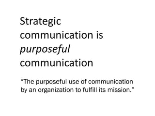Strategic
communication is
purposeful
communication
“The purposeful use of communication
by an organization to fulfill its...