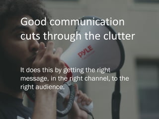 Good communication
cuts through the clutter
It does this by getting the right
message, in the right channel, to the
right ...