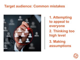 Target audience: Common mistakes
1. Attempting
to appeal to
everyone
2. Thinking too
high level
3. Making
assumptions
 