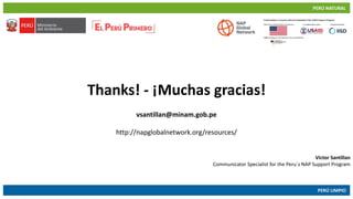 PERÚ NATURAL
PERÚ LIMPIO
www.minam.gob.pewww.minam.gob.pe
Thanks! - ¡Muchas gracias!
vsantillan@minam.gob.pe
http://napglobalnetwork.org/resources/
Victor Santillan
Communicator Specialist for the Peru´s NAP Support Program
 